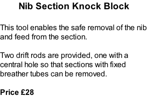 Nib Section Knock Block  This tool enables the safe removal of the nib and feed from the section.  Two drift rods are provided, one with a central hole so that sections with fixed breather tubes can be removed.  Price £28